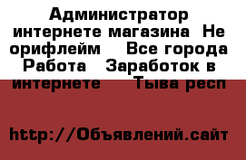 Администратор интернете магазина. Не орифлейм. - Все города Работа » Заработок в интернете   . Тыва респ.